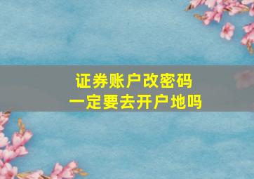 证券账户改密码 一定要去开户地吗